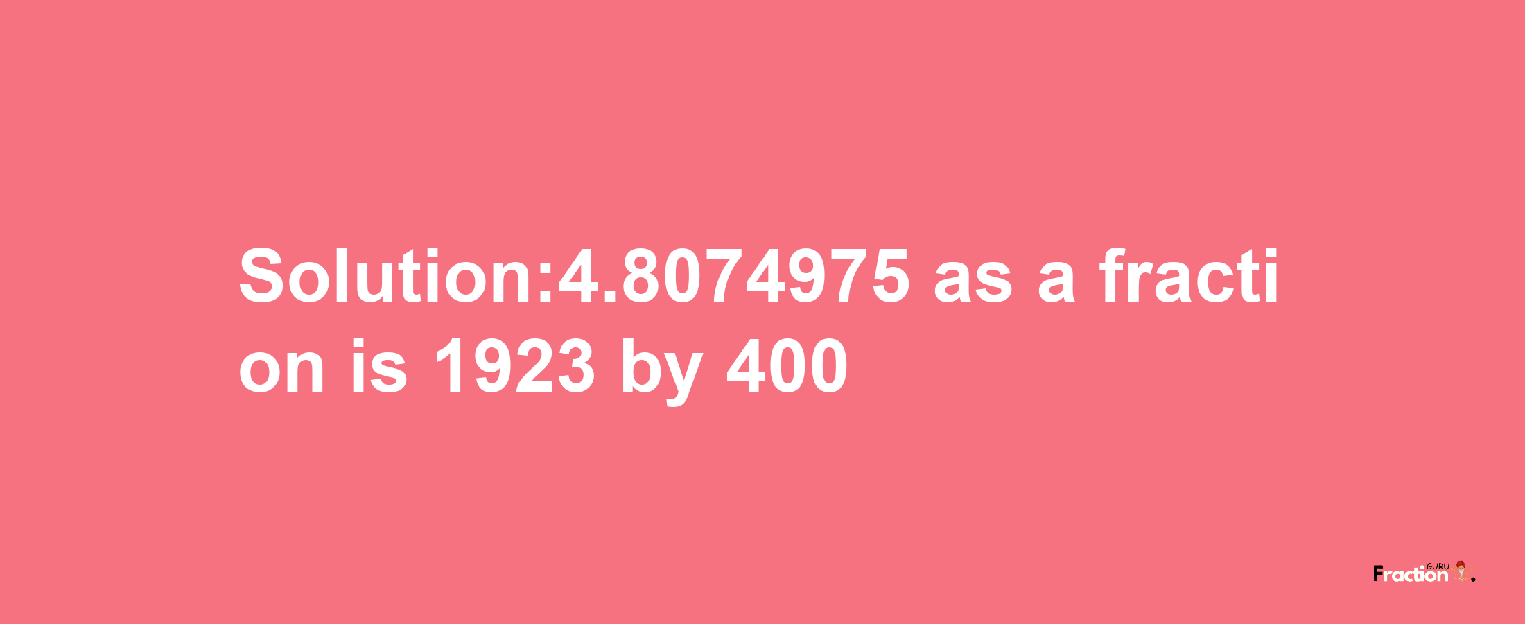 Solution:4.8074975 as a fraction is 1923/400