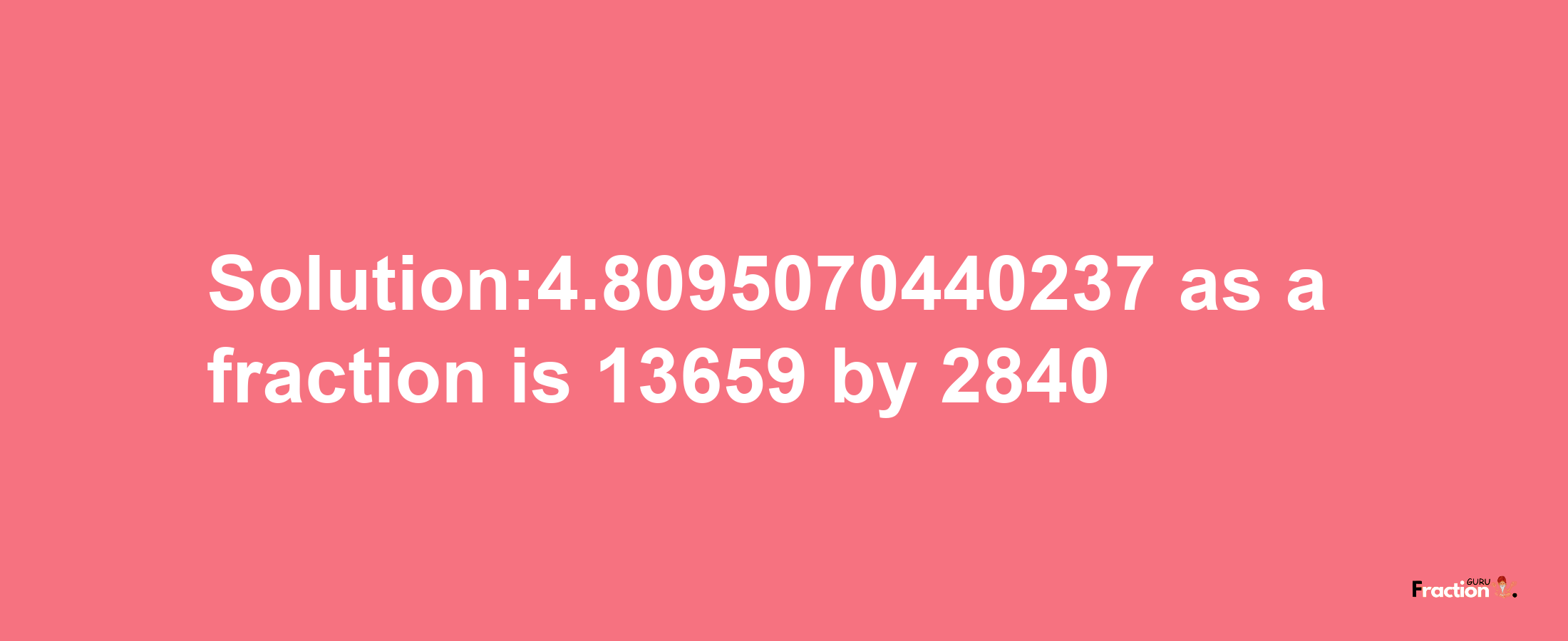 Solution:4.8095070440237 as a fraction is 13659/2840