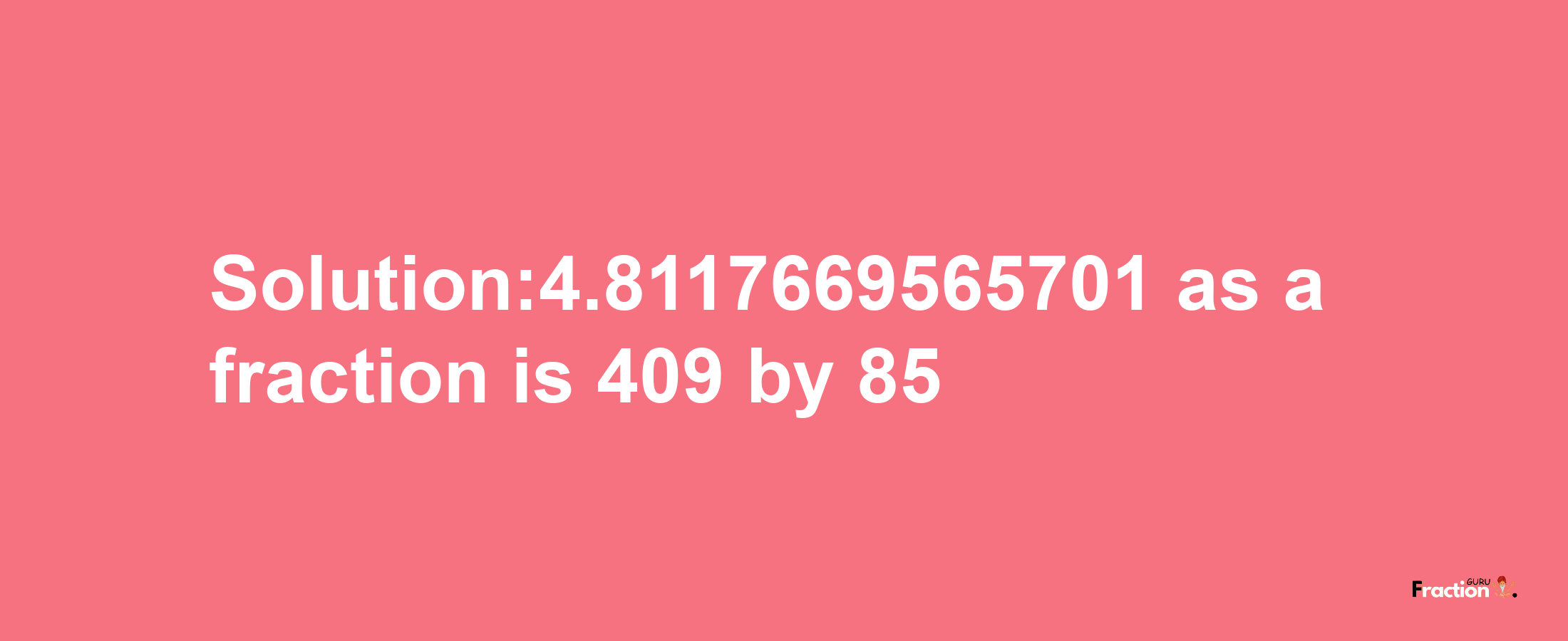 Solution:4.8117669565701 as a fraction is 409/85