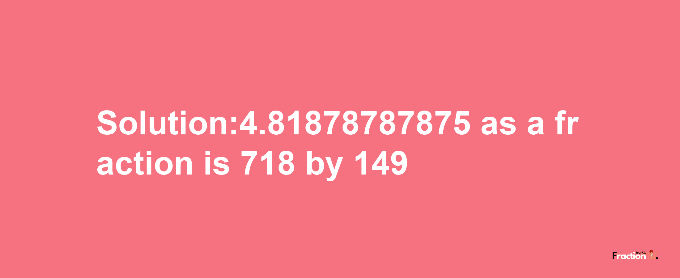 Solution:4.81878787875 as a fraction is 718/149