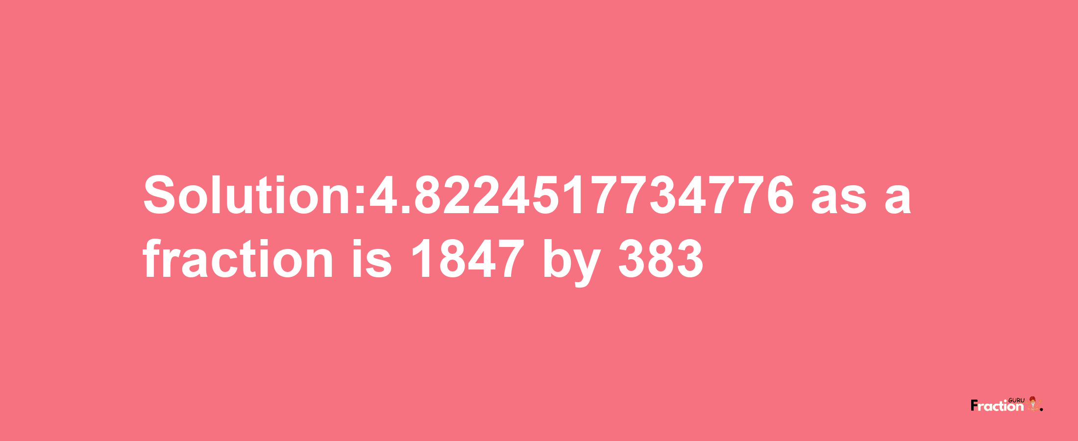 Solution:4.8224517734776 as a fraction is 1847/383