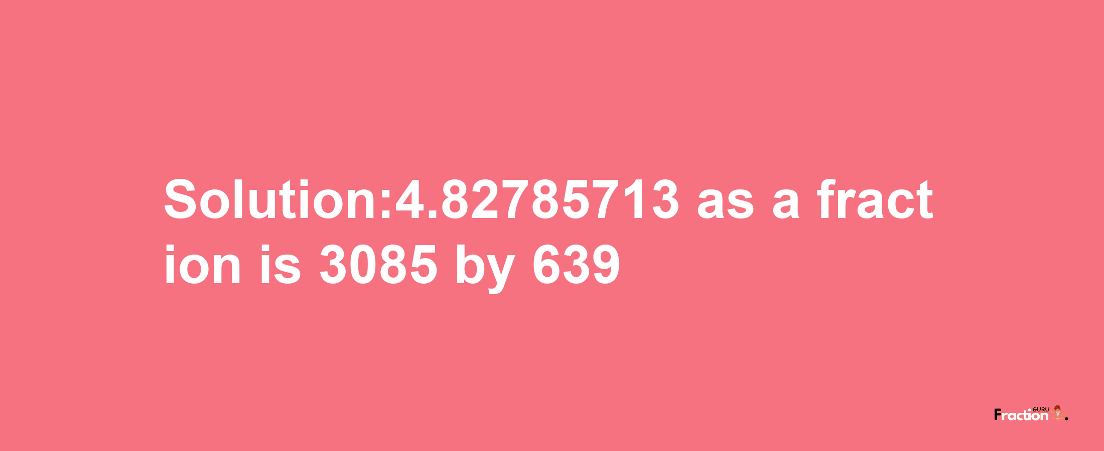 Solution:4.82785713 as a fraction is 3085/639