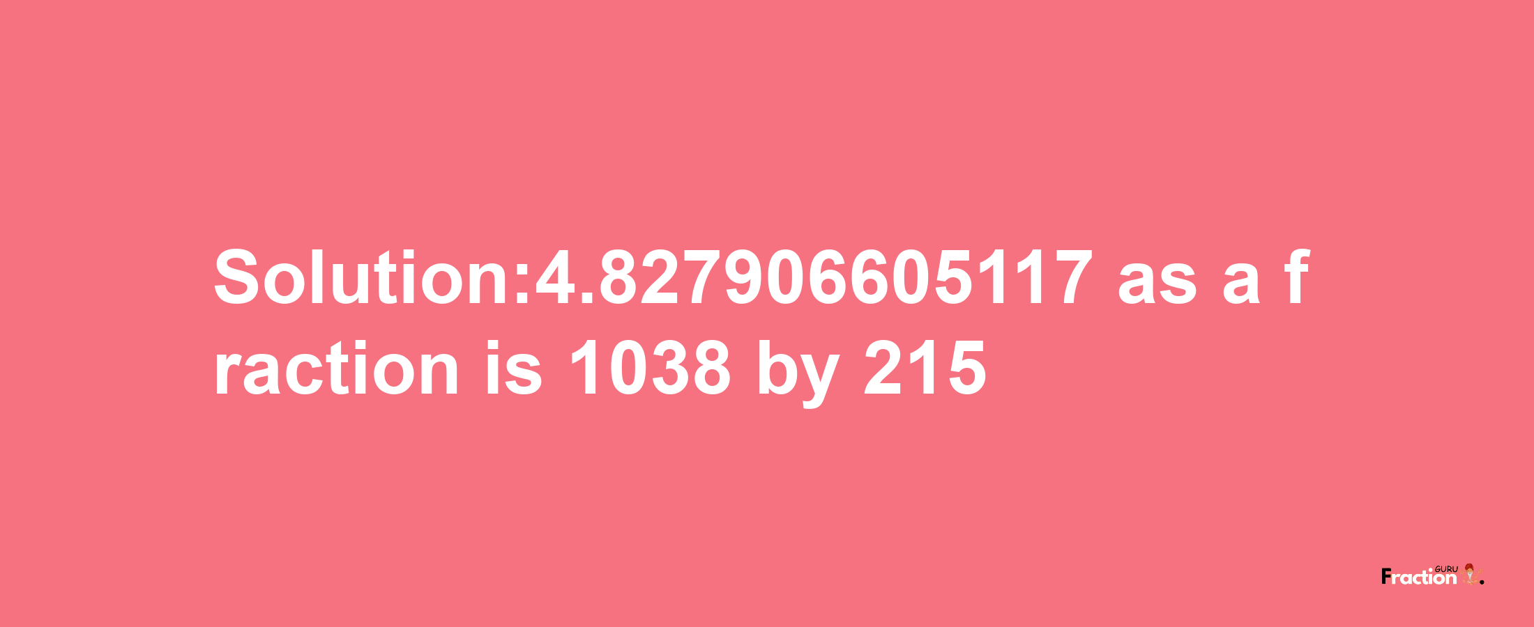 Solution:4.827906605117 as a fraction is 1038/215