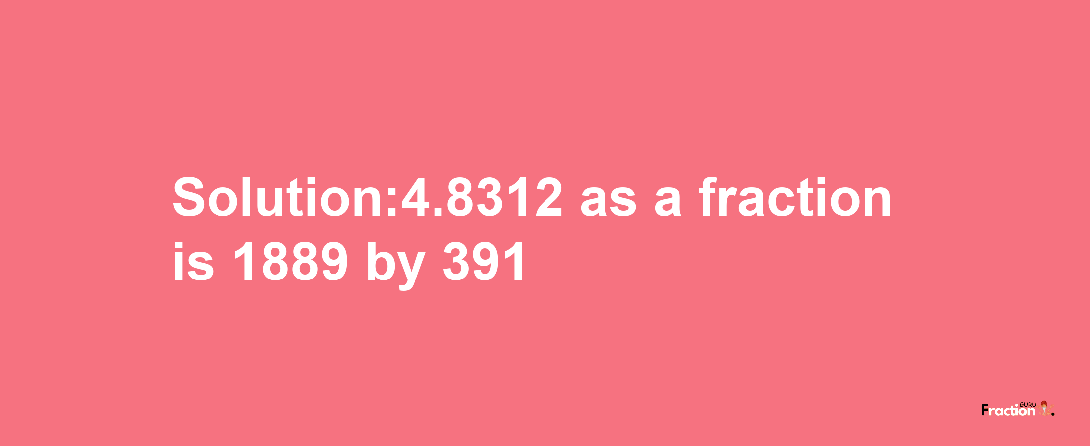 Solution:4.8312 as a fraction is 1889/391