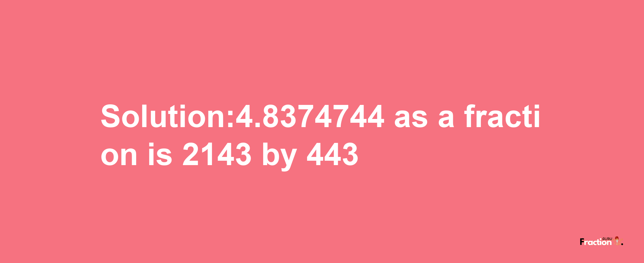 Solution:4.8374744 as a fraction is 2143/443