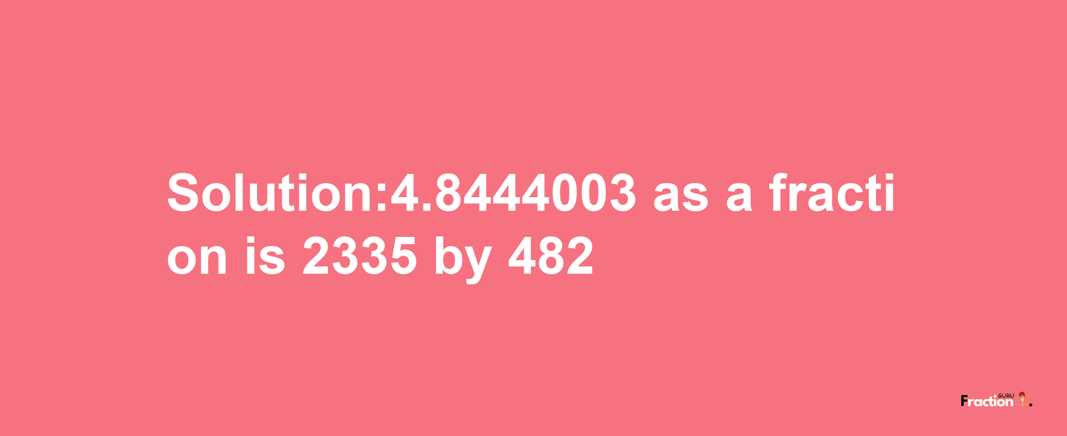 Solution:4.8444003 as a fraction is 2335/482