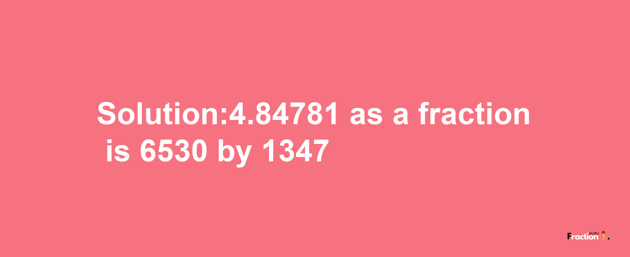 Solution:4.84781 as a fraction is 6530/1347