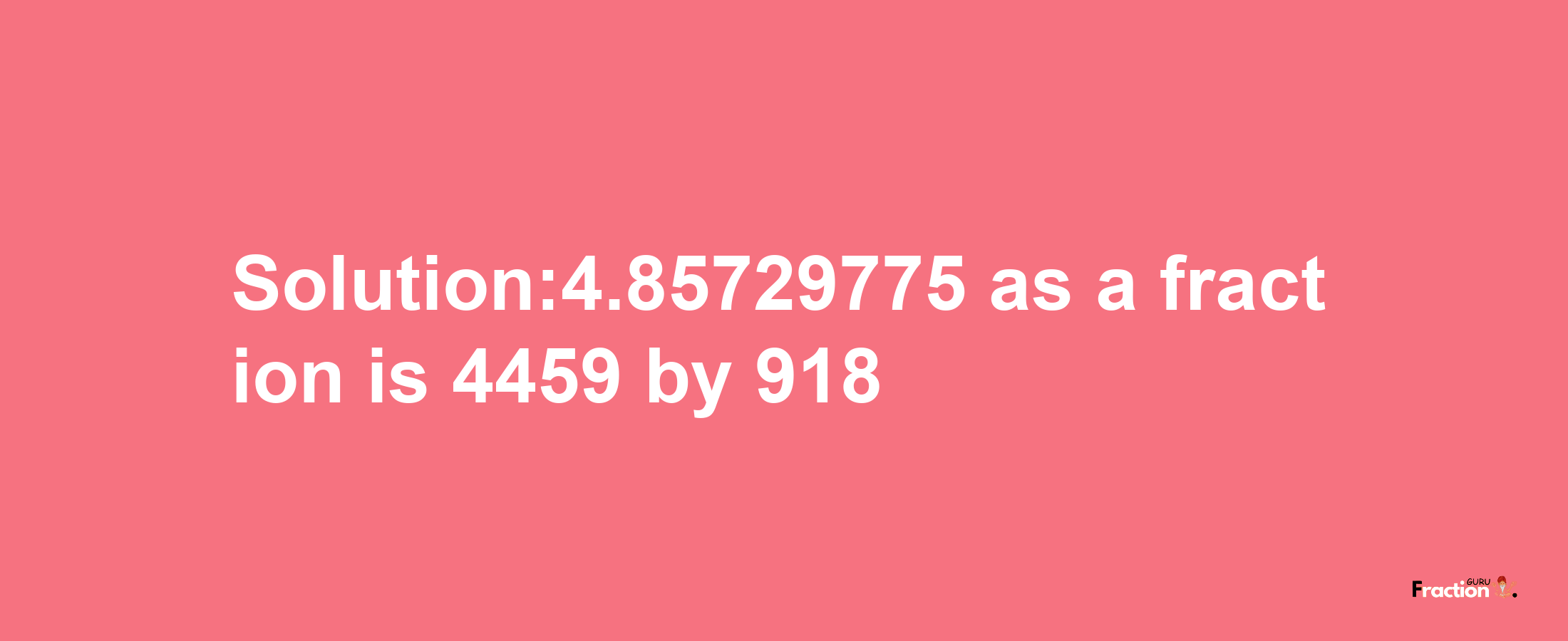 Solution:4.85729775 as a fraction is 4459/918