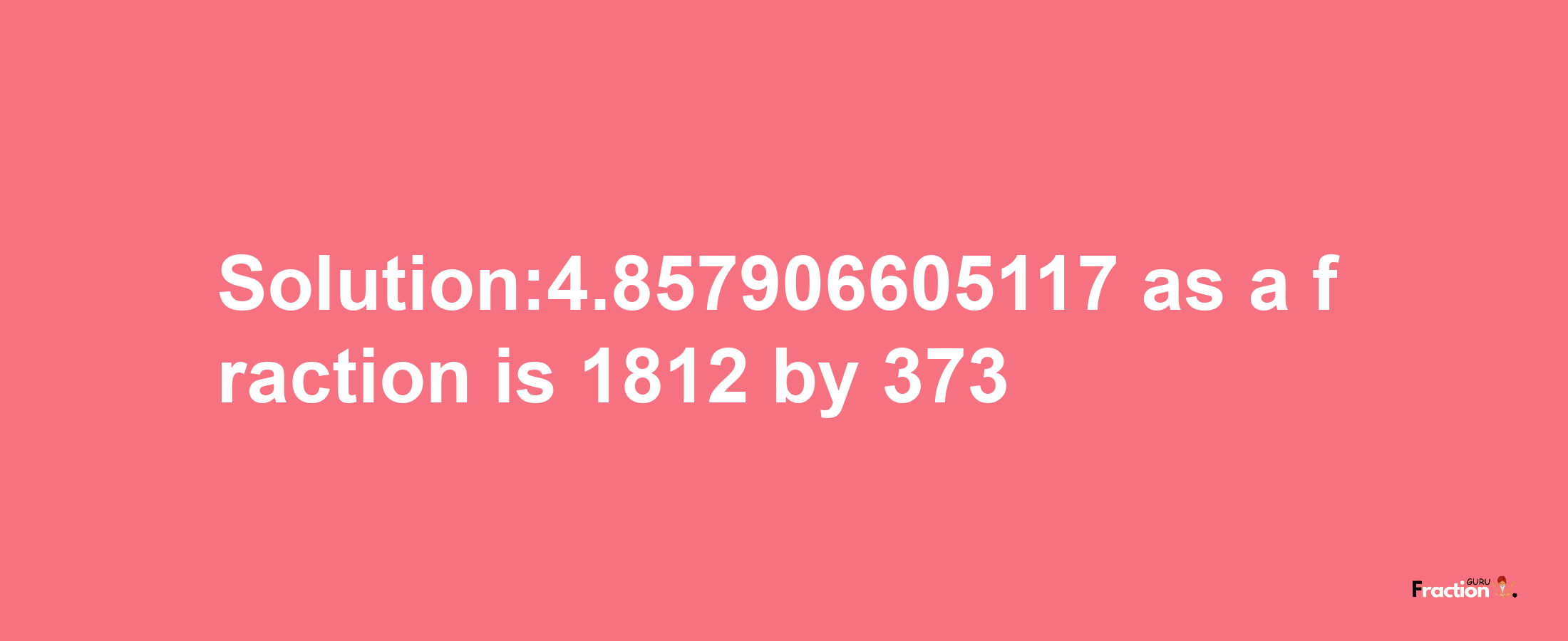 Solution:4.857906605117 as a fraction is 1812/373