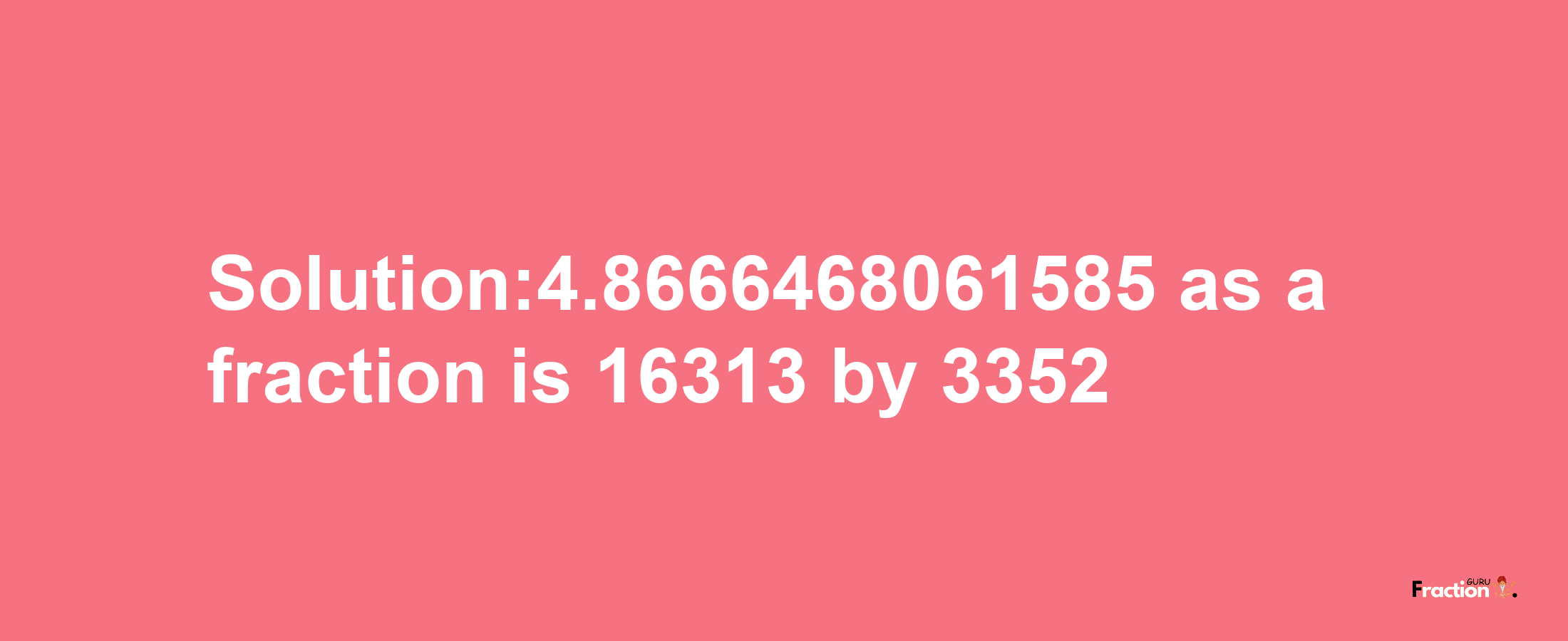 Solution:4.8666468061585 as a fraction is 16313/3352