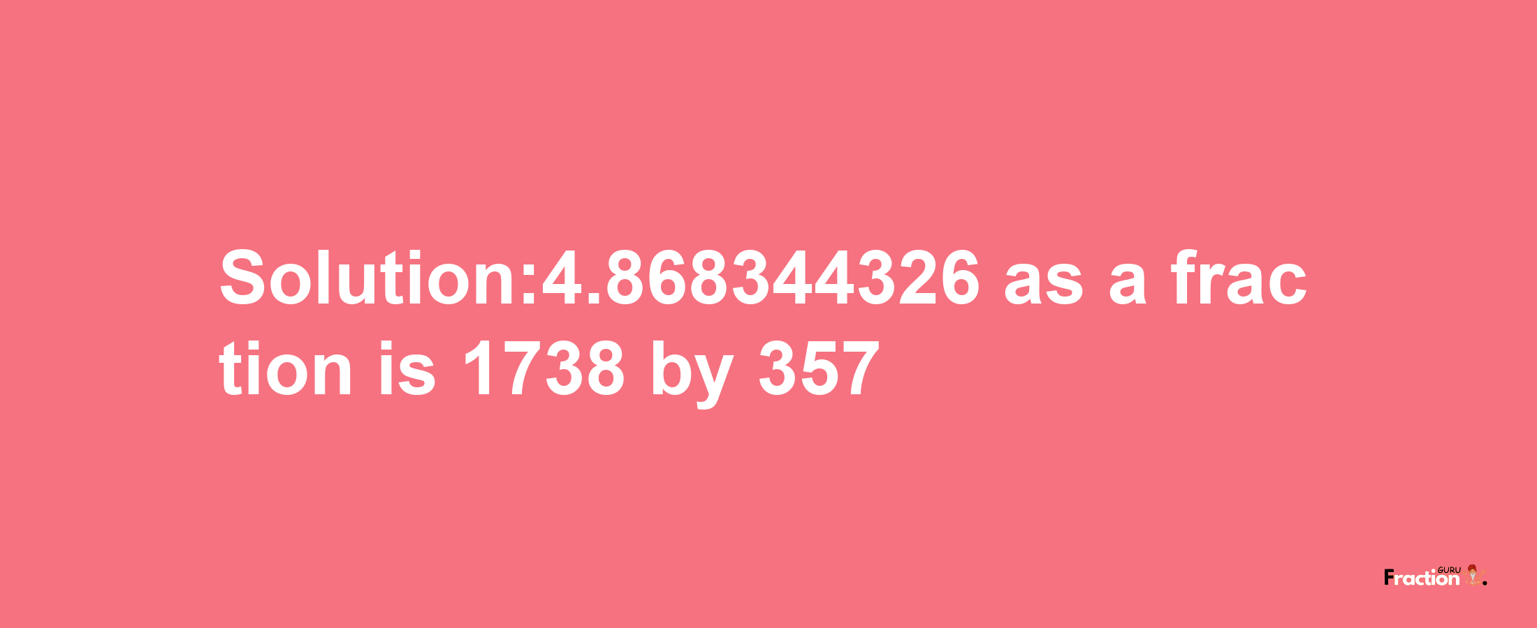 Solution:4.868344326 as a fraction is 1738/357