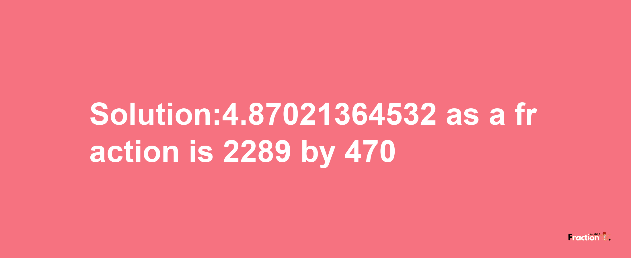 Solution:4.87021364532 as a fraction is 2289/470