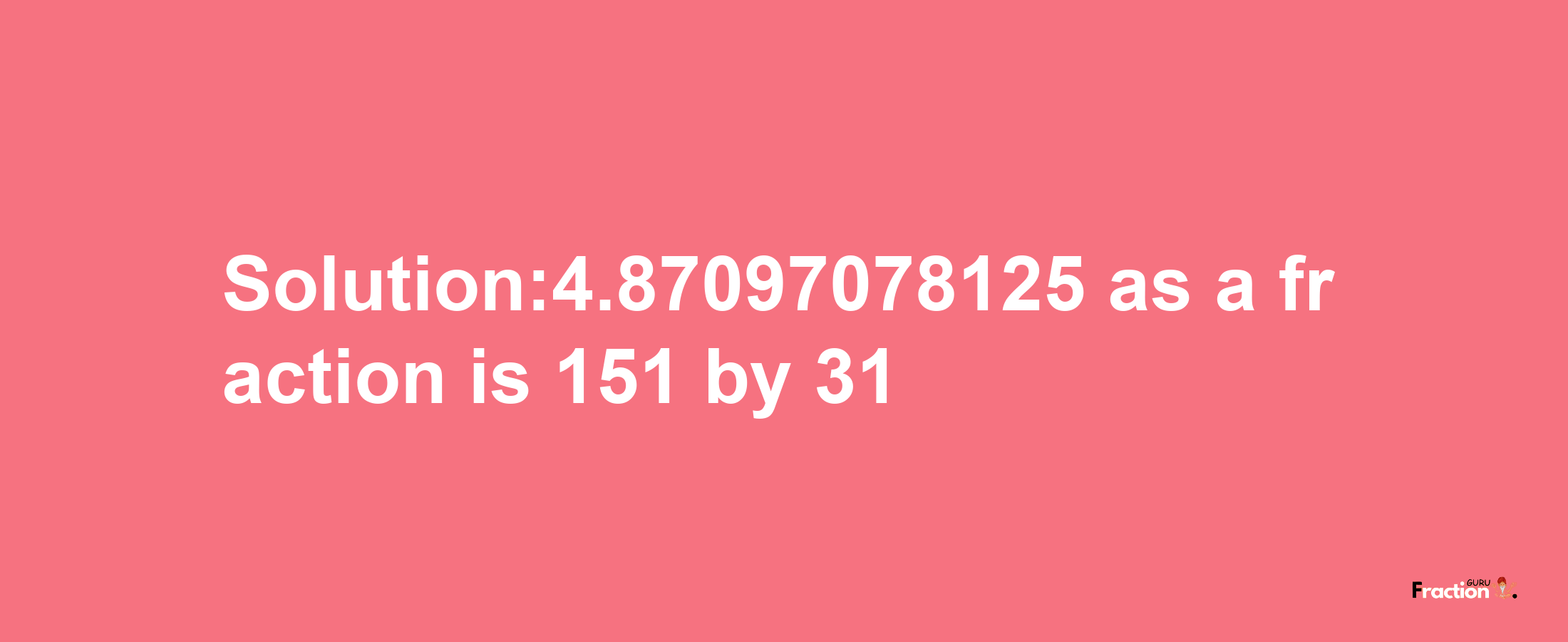 Solution:4.87097078125 as a fraction is 151/31