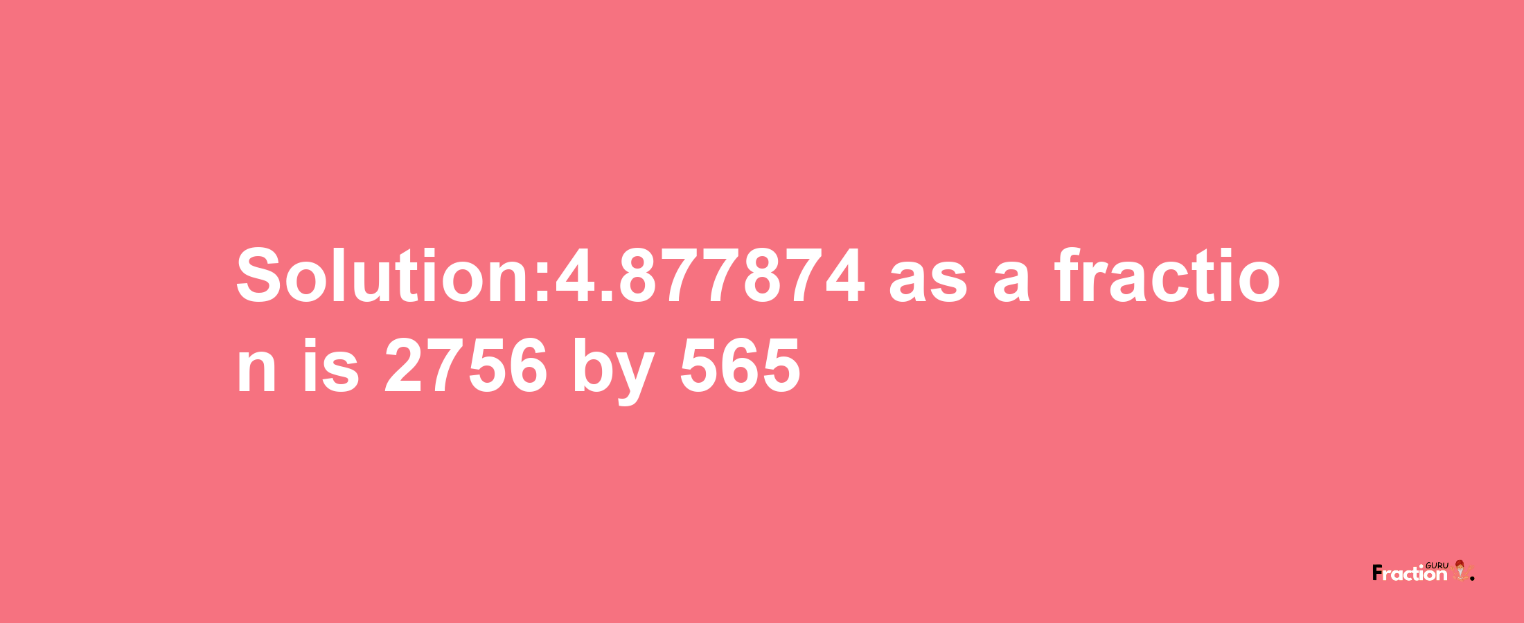 Solution:4.877874 as a fraction is 2756/565