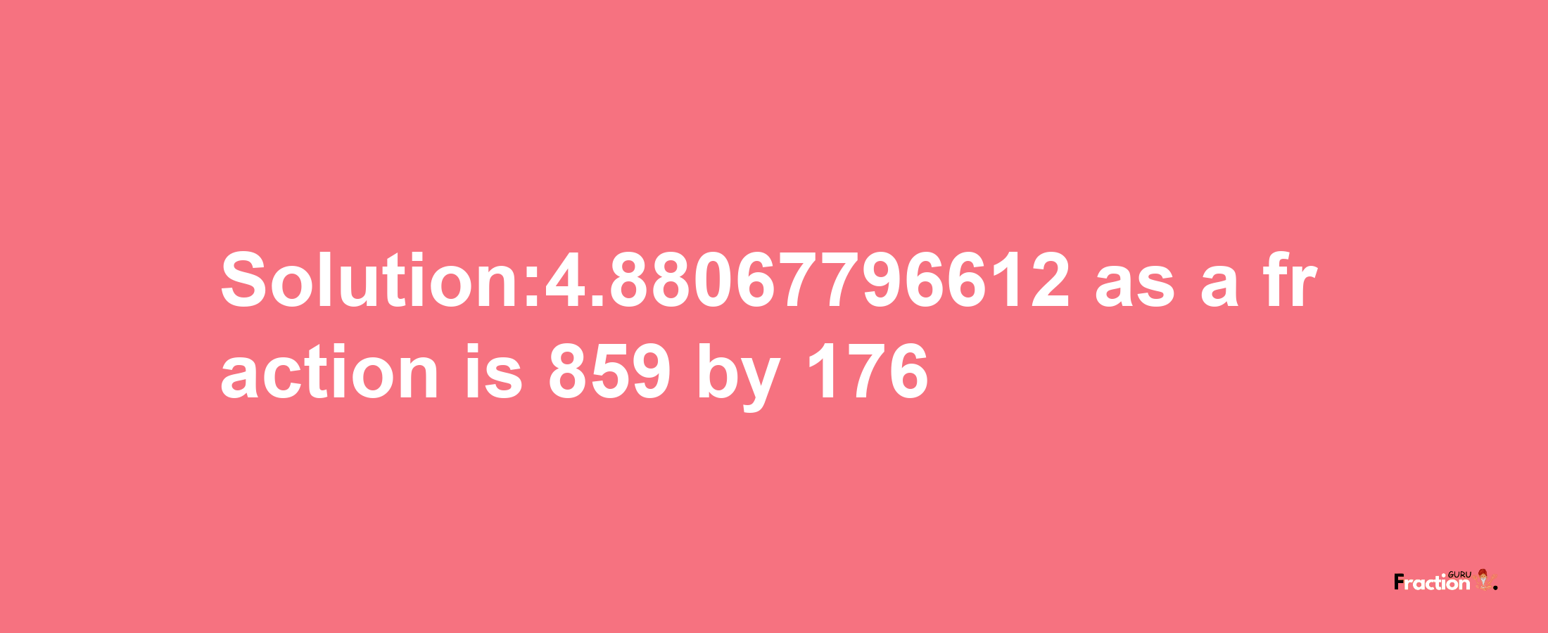 Solution:4.88067796612 as a fraction is 859/176