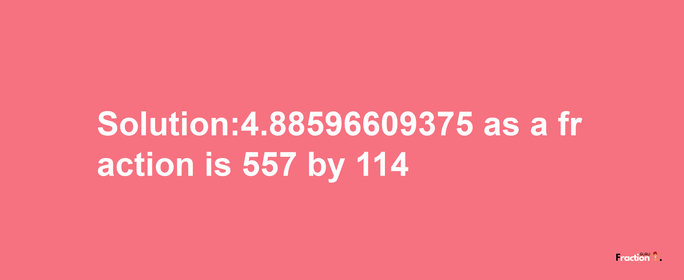 Solution:4.88596609375 as a fraction is 557/114