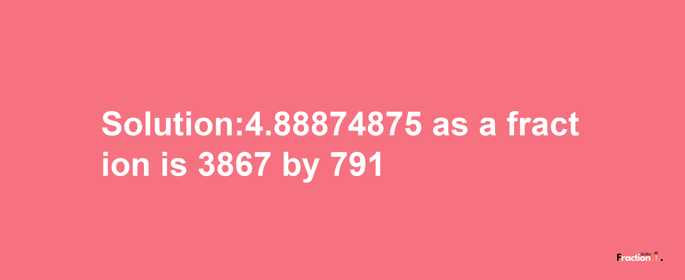 Solution:4.88874875 as a fraction is 3867/791