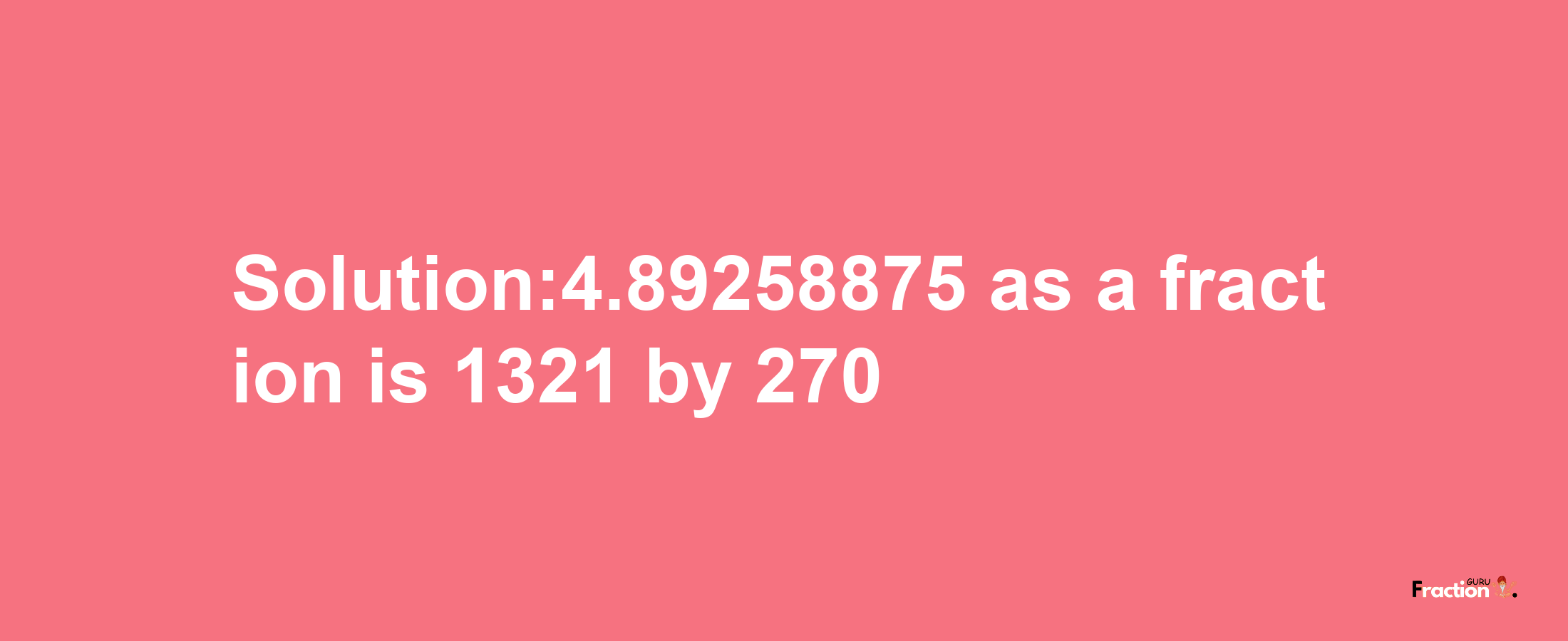 Solution:4.89258875 as a fraction is 1321/270