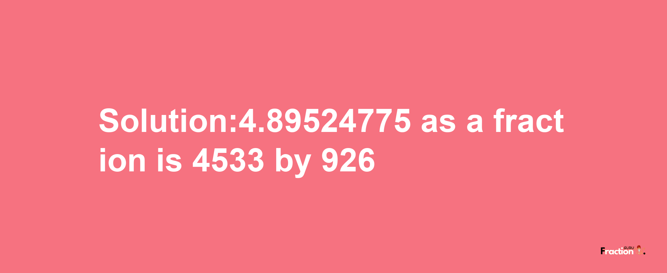 Solution:4.89524775 as a fraction is 4533/926