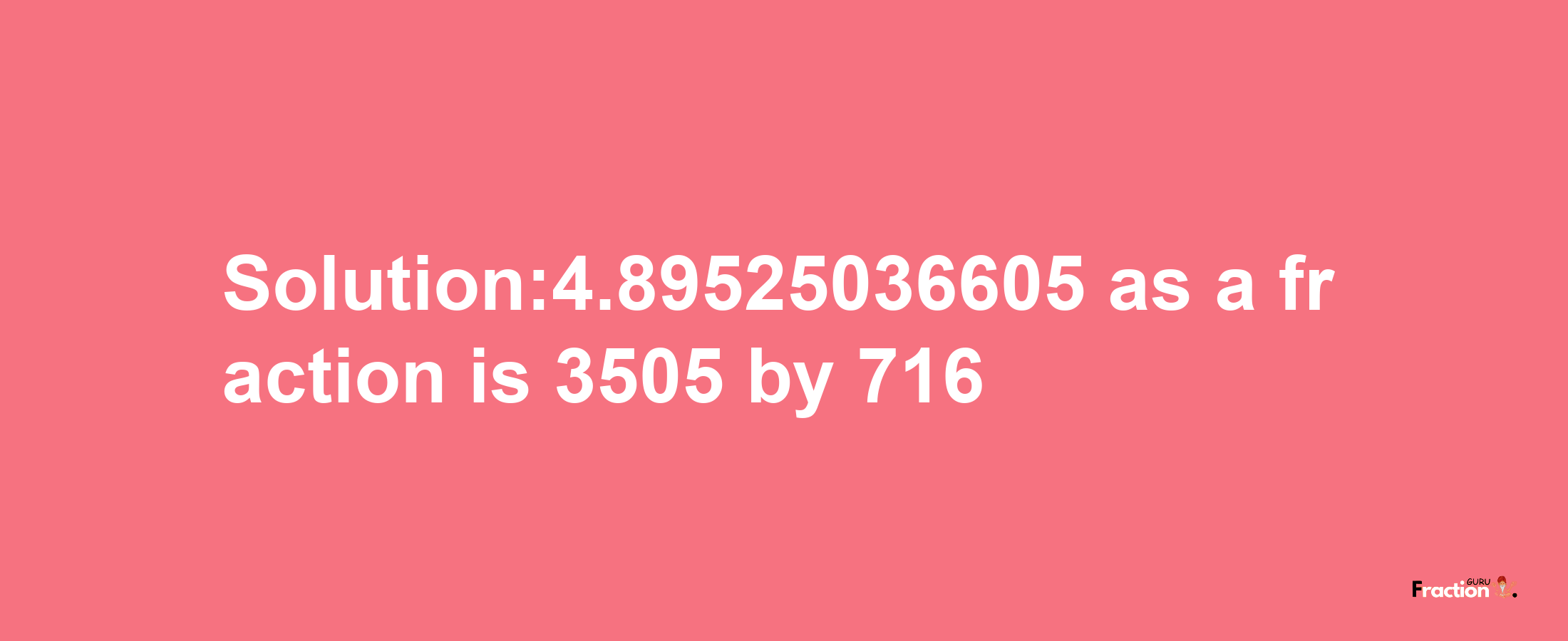 Solution:4.89525036605 as a fraction is 3505/716