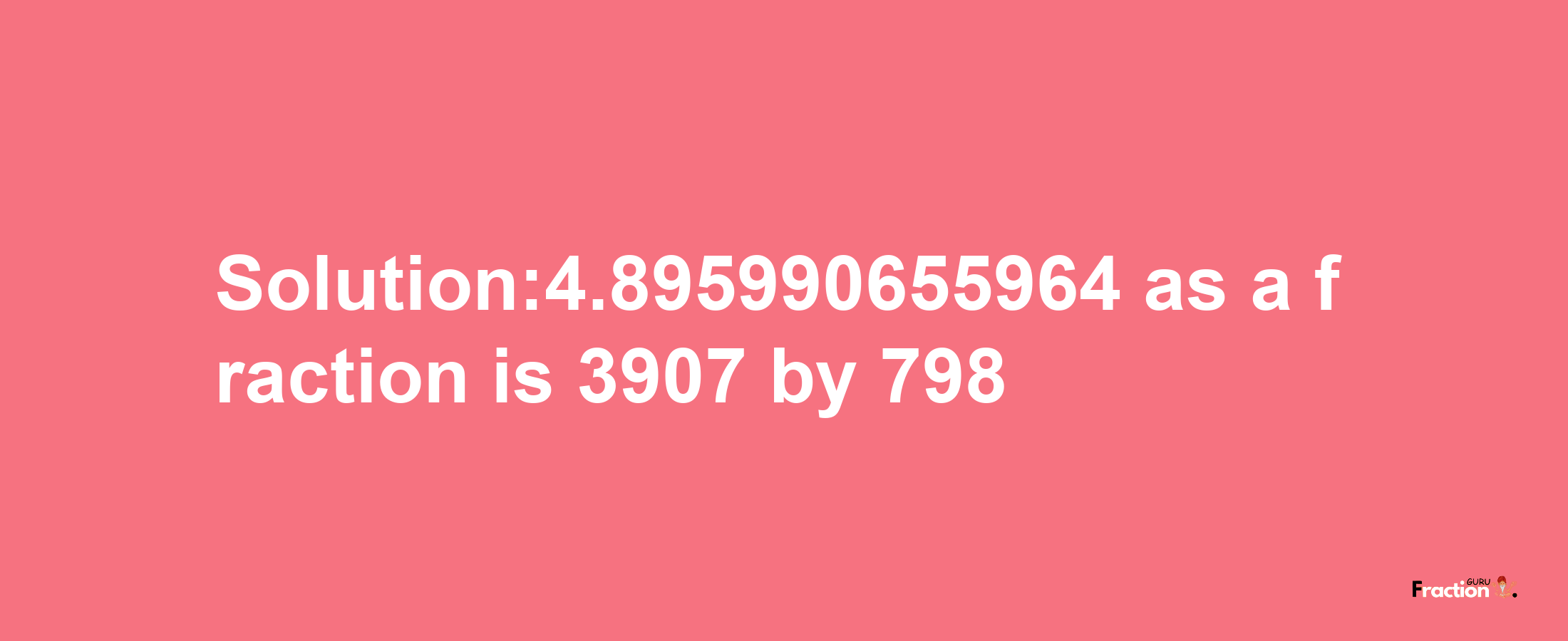 Solution:4.895990655964 as a fraction is 3907/798