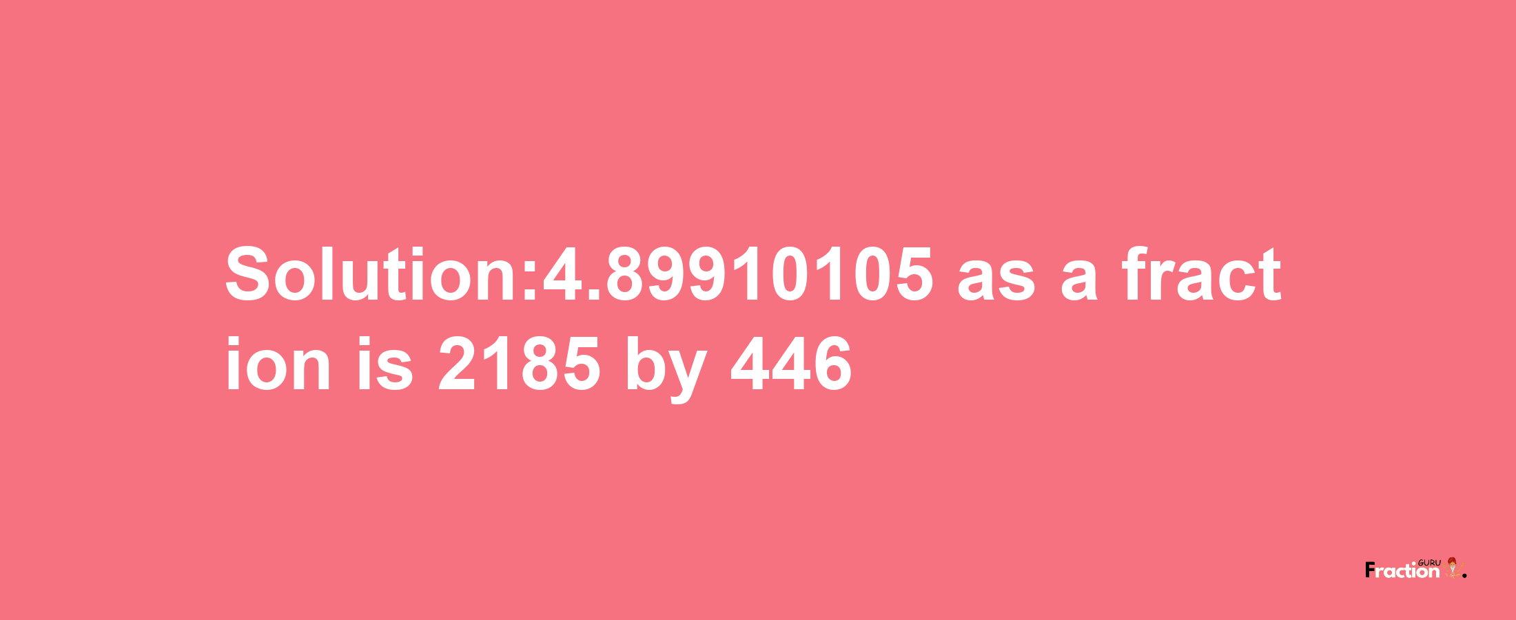 Solution:4.89910105 as a fraction is 2185/446