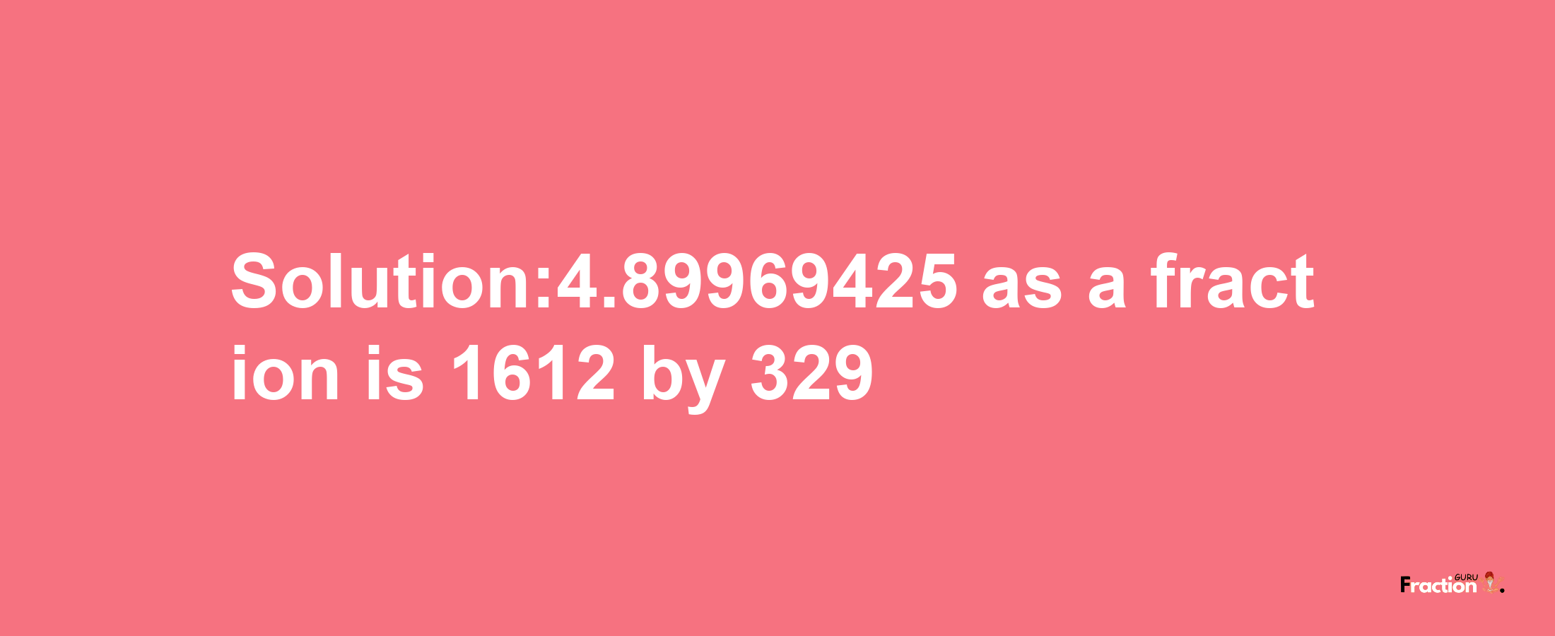 Solution:4.89969425 as a fraction is 1612/329