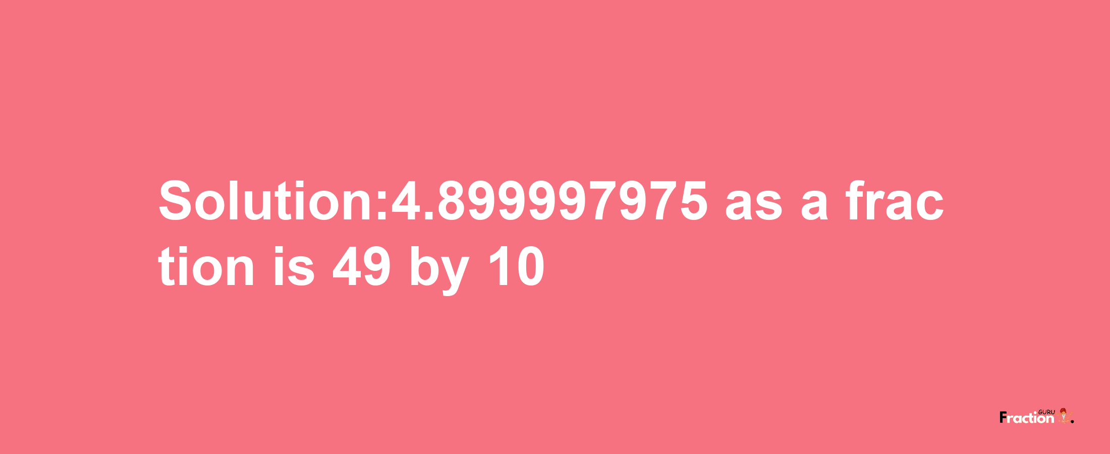 Solution:4.899997975 as a fraction is 49/10