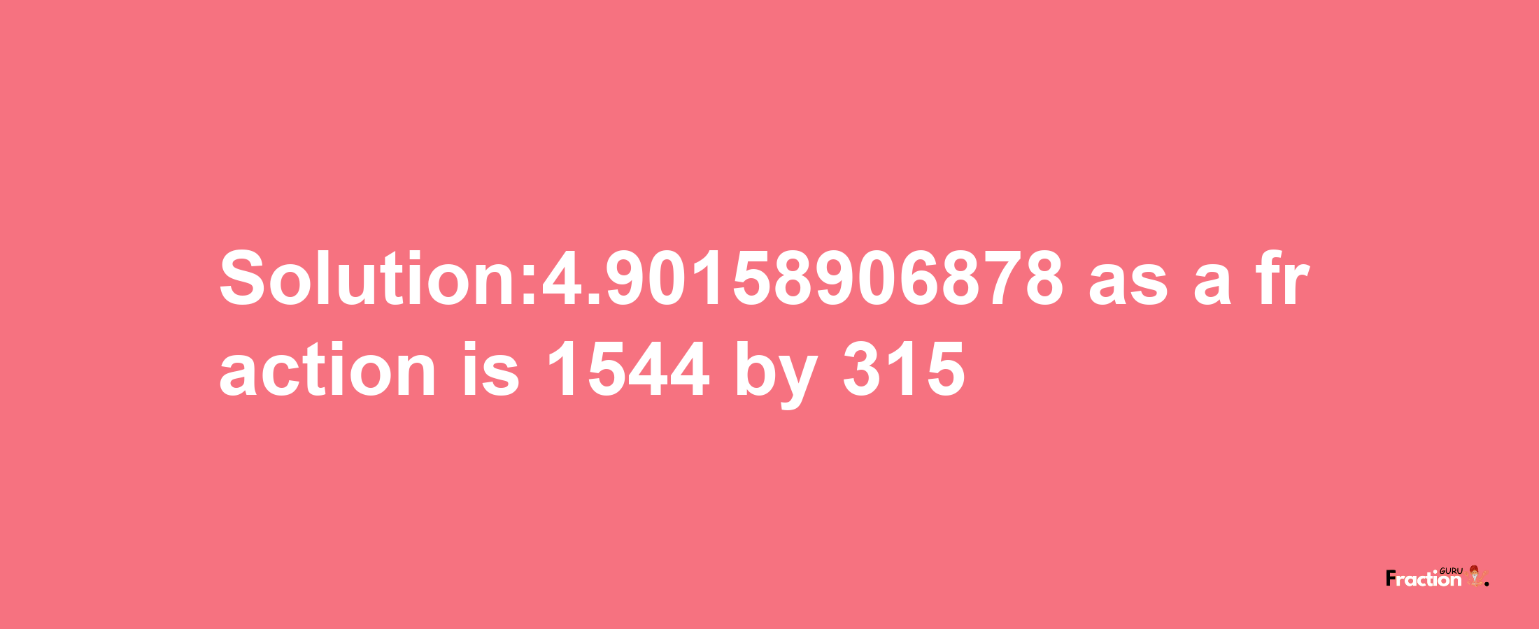 Solution:4.90158906878 as a fraction is 1544/315