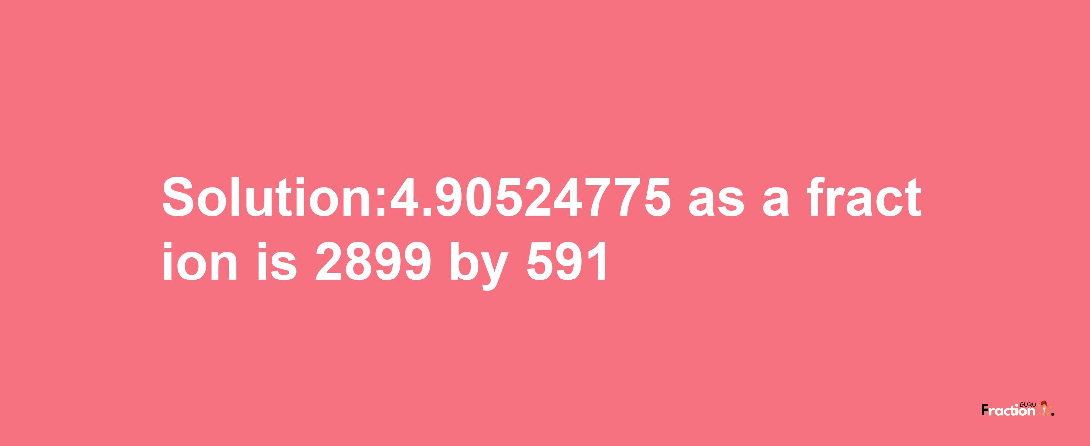 Solution:4.90524775 as a fraction is 2899/591