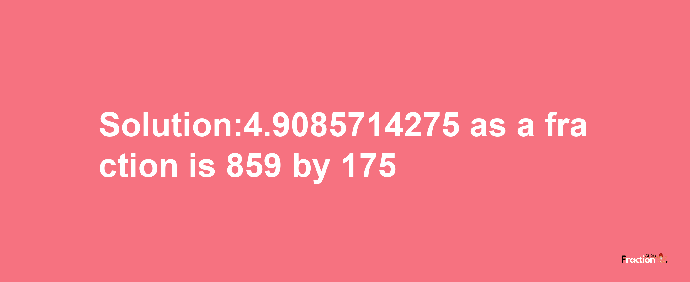 Solution:4.9085714275 as a fraction is 859/175