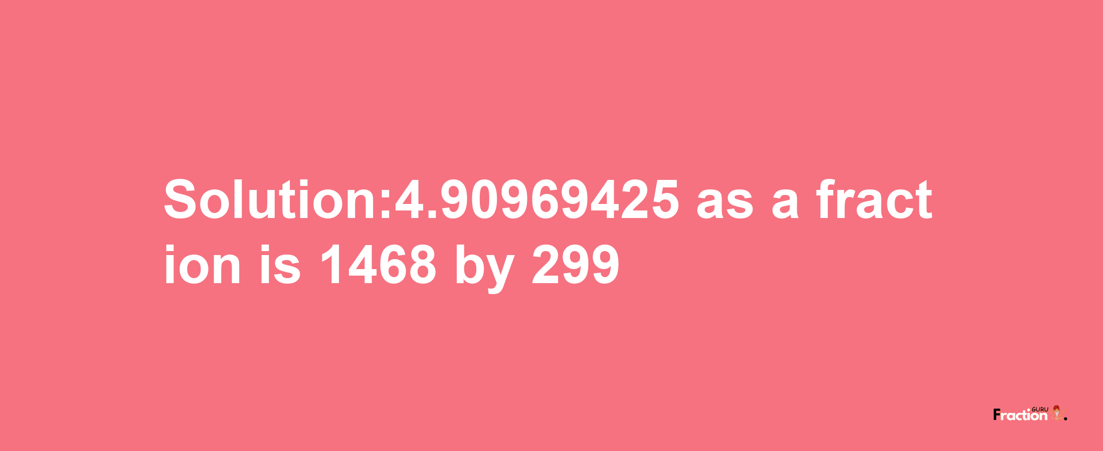 Solution:4.90969425 as a fraction is 1468/299