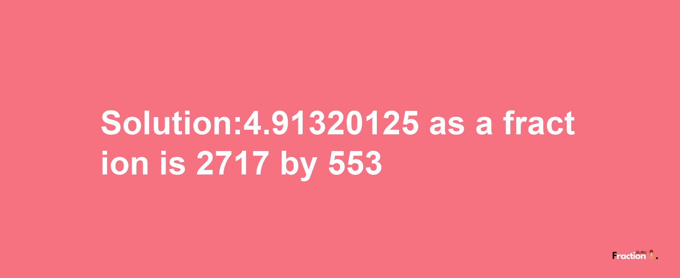 Solution:4.91320125 as a fraction is 2717/553