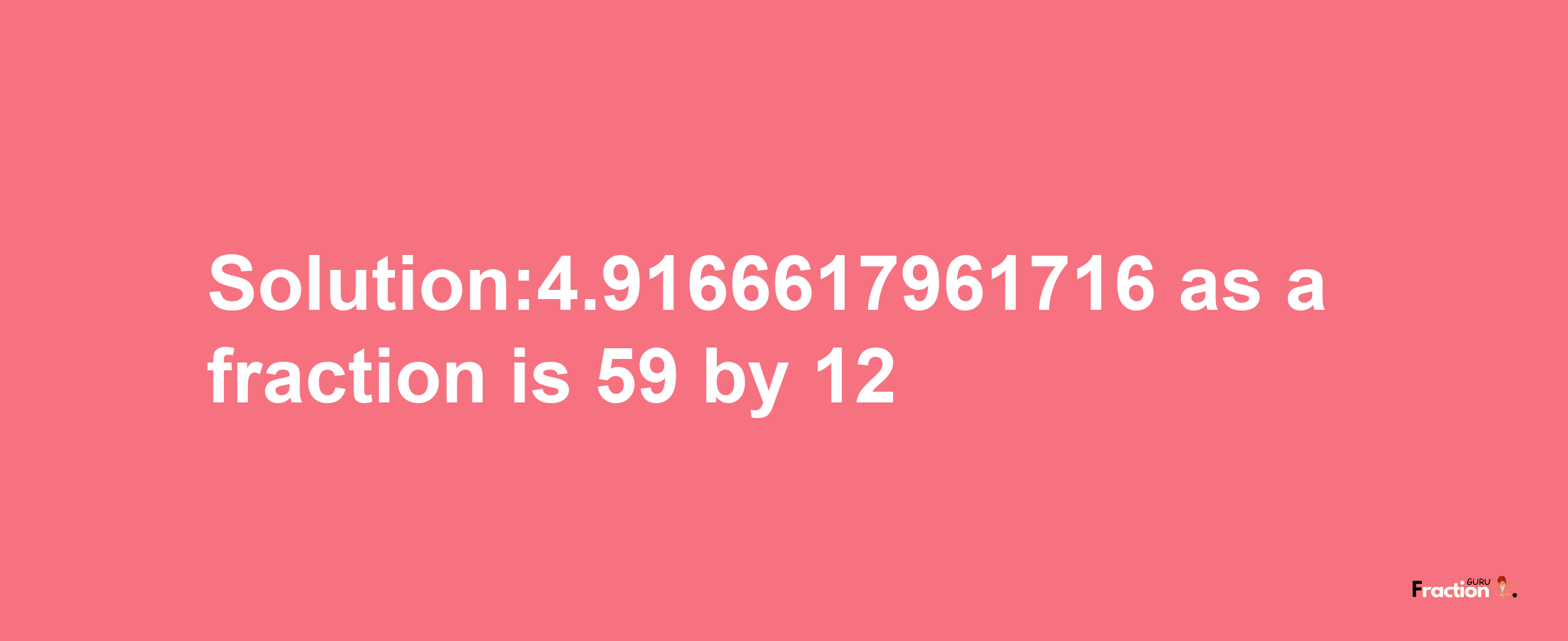 Solution:4.9166617961716 as a fraction is 59/12