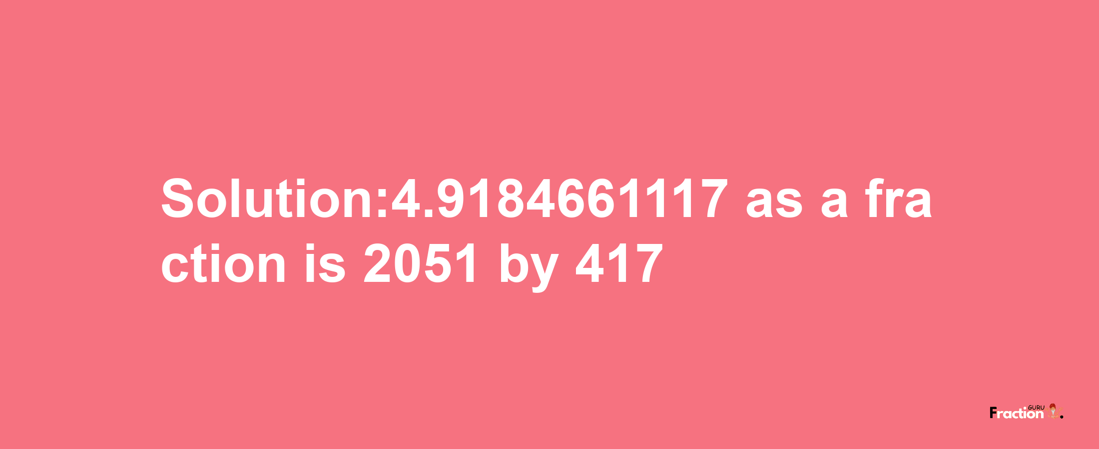 Solution:4.9184661117 as a fraction is 2051/417