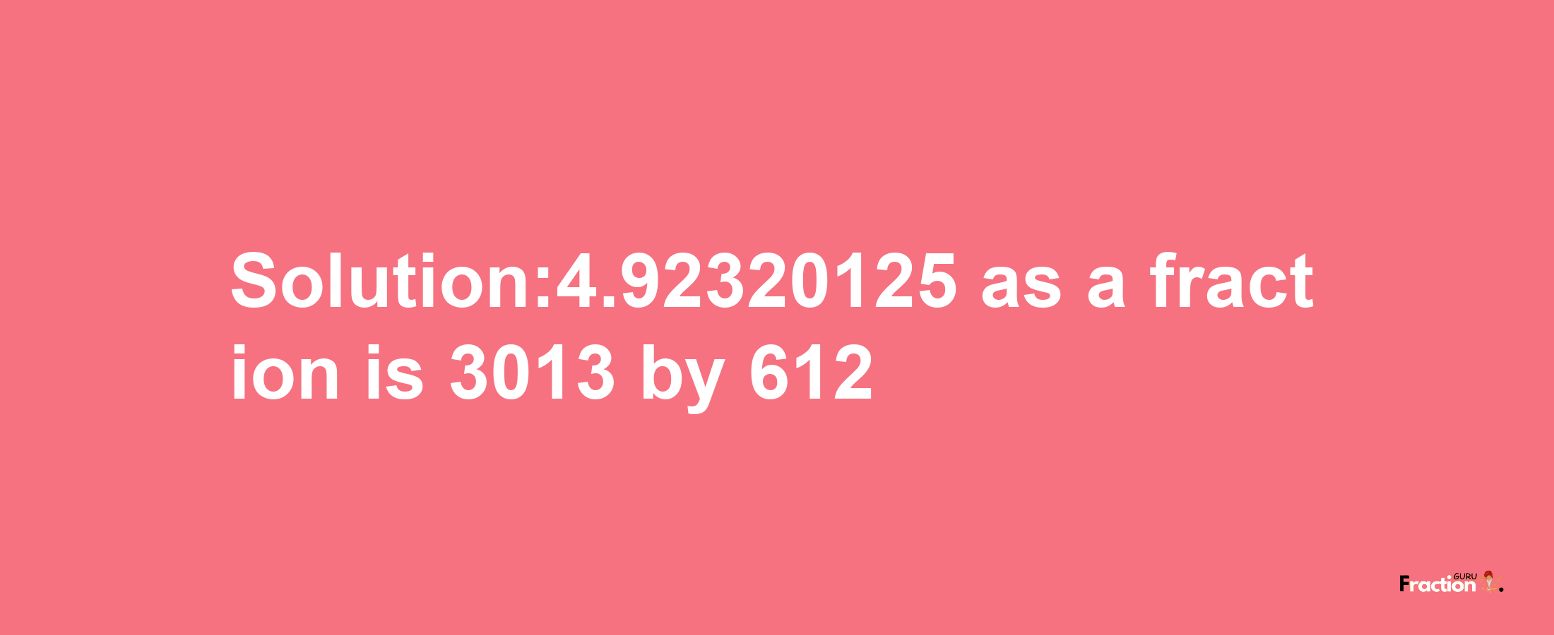 Solution:4.92320125 as a fraction is 3013/612