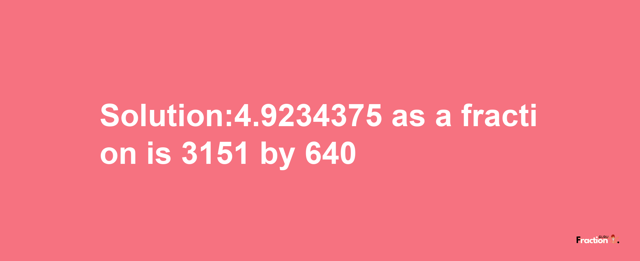 Solution:4.9234375 as a fraction is 3151/640