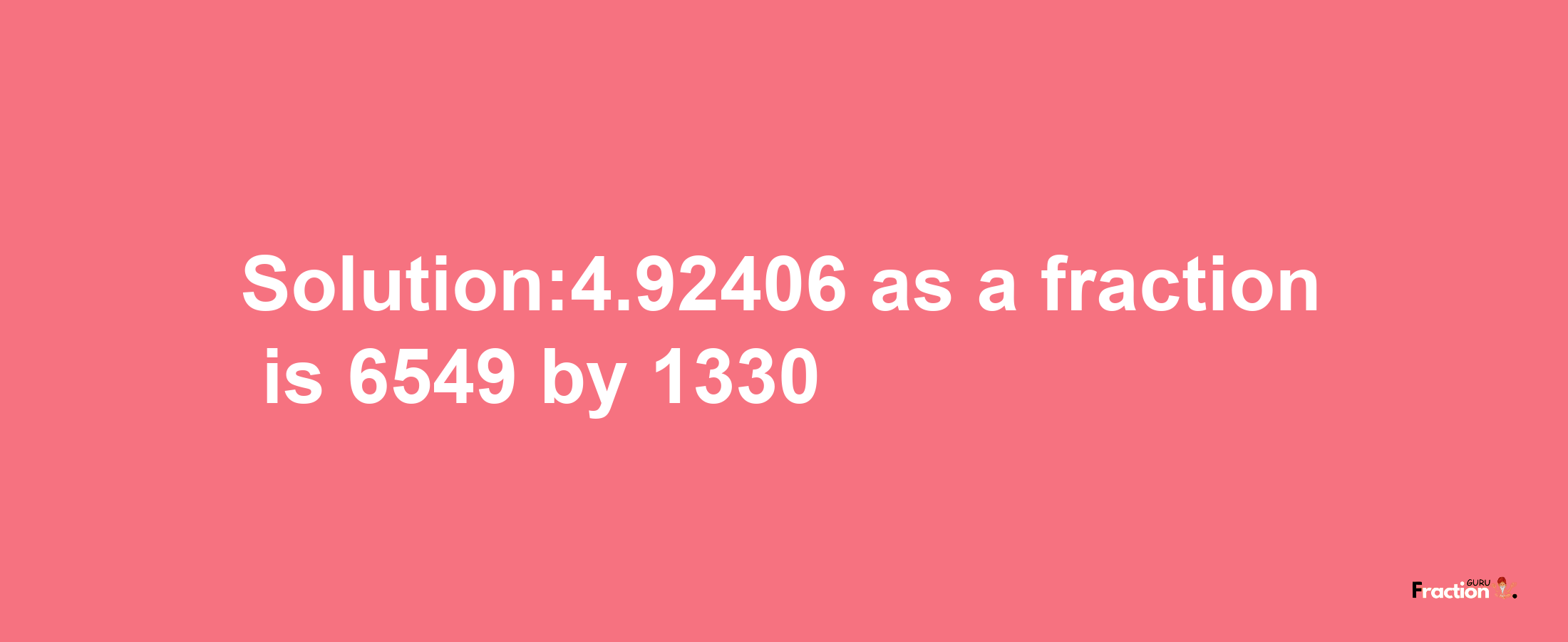 Solution:4.92406 as a fraction is 6549/1330