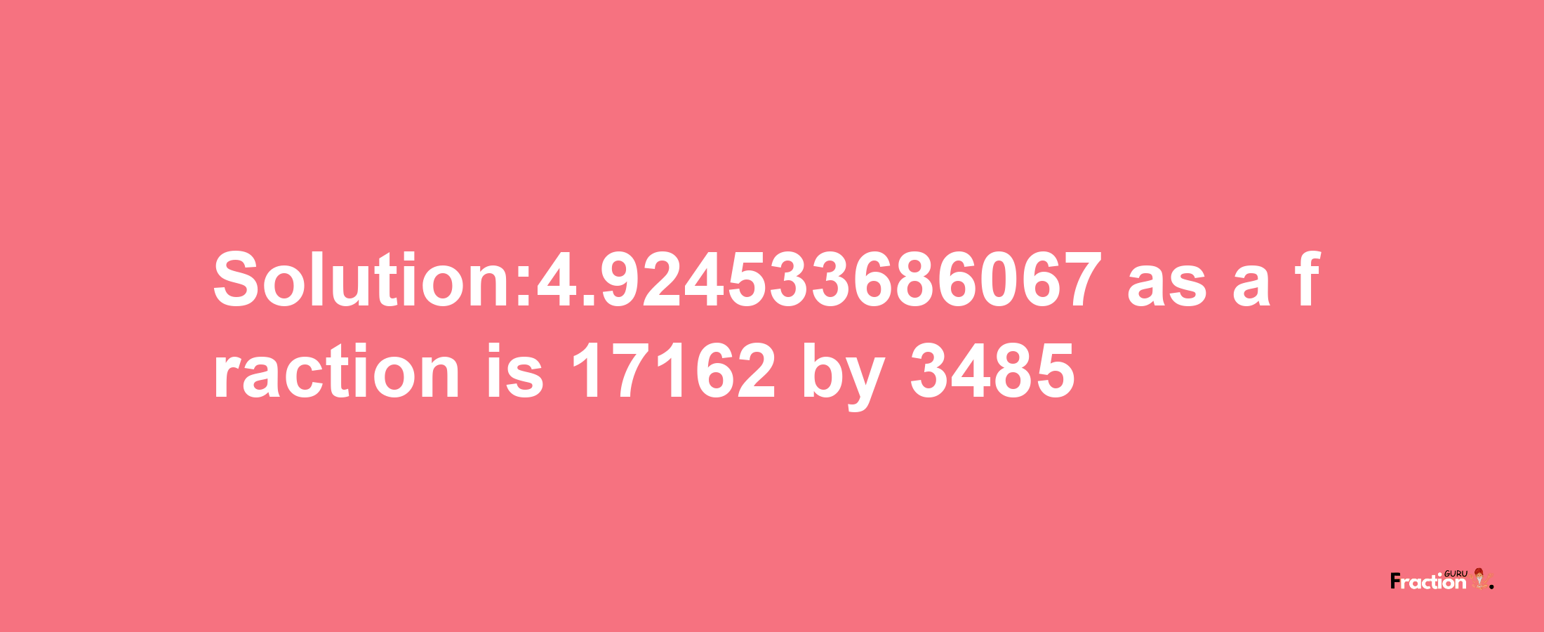 Solution:4.924533686067 as a fraction is 17162/3485