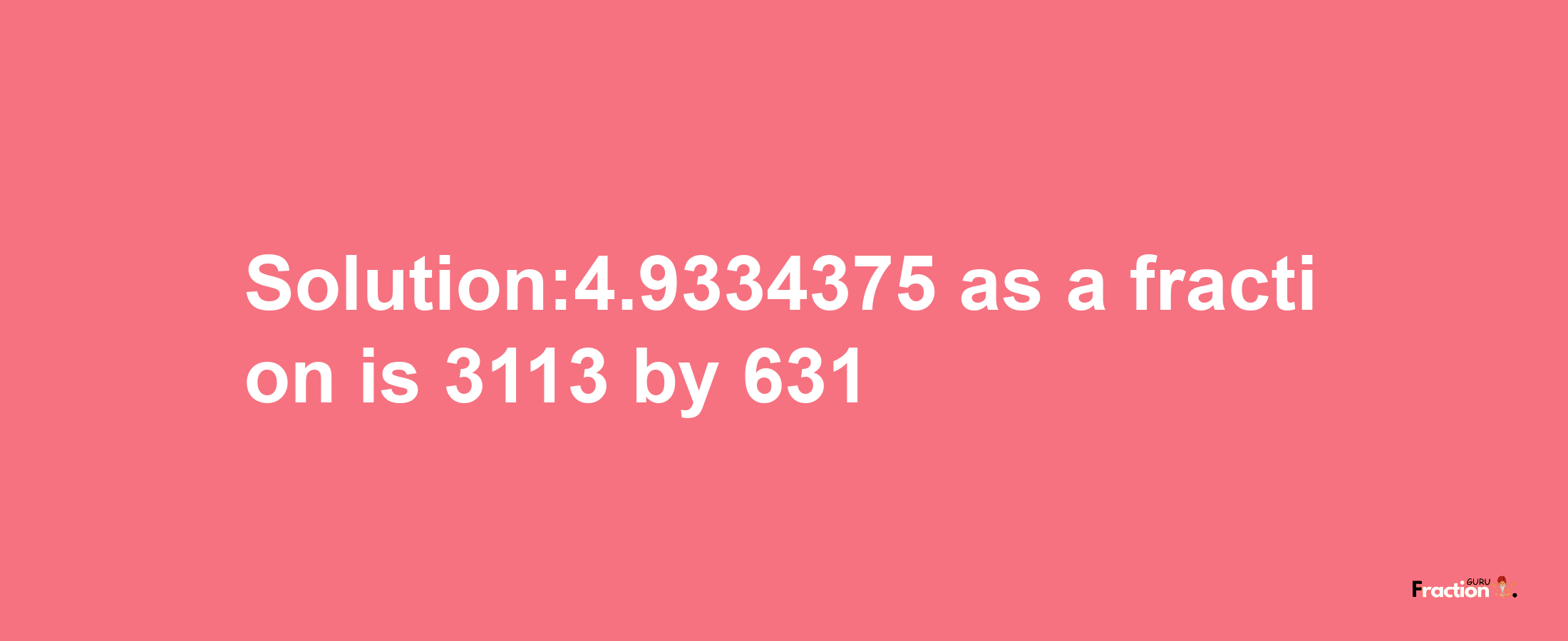 Solution:4.9334375 as a fraction is 3113/631