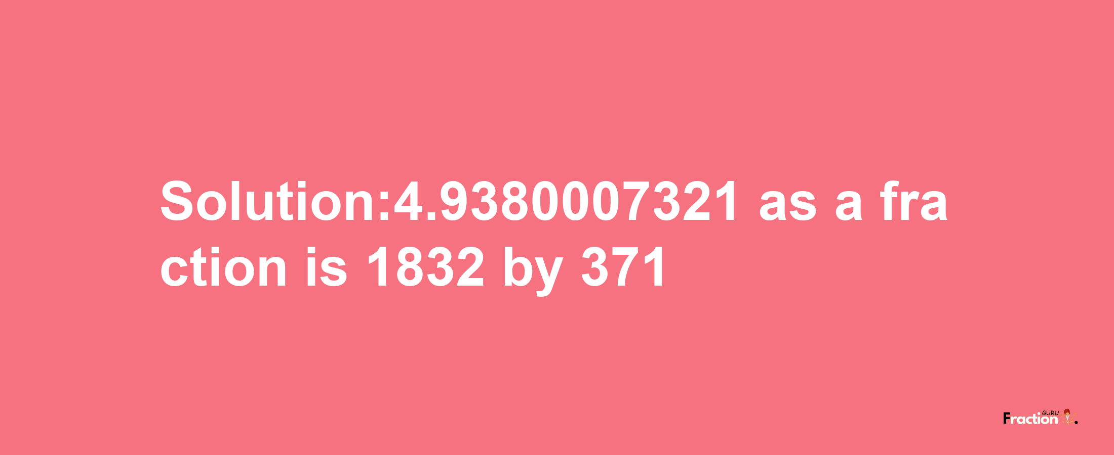 Solution:4.9380007321 as a fraction is 1832/371