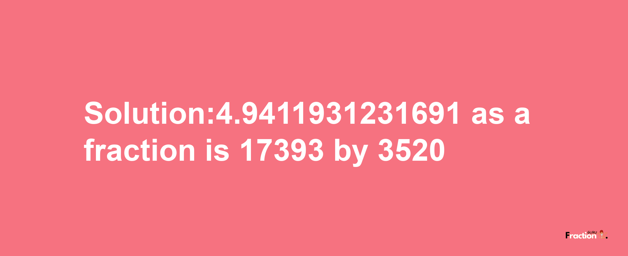 Solution:4.9411931231691 as a fraction is 17393/3520