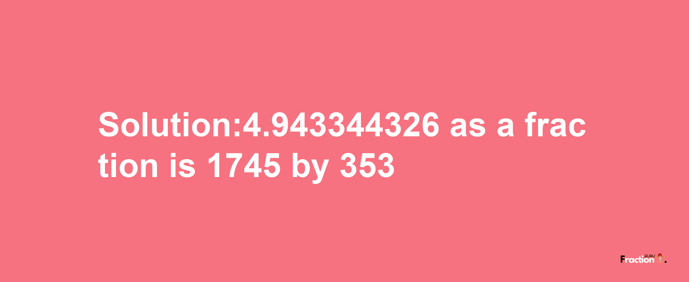 Solution:4.943344326 as a fraction is 1745/353