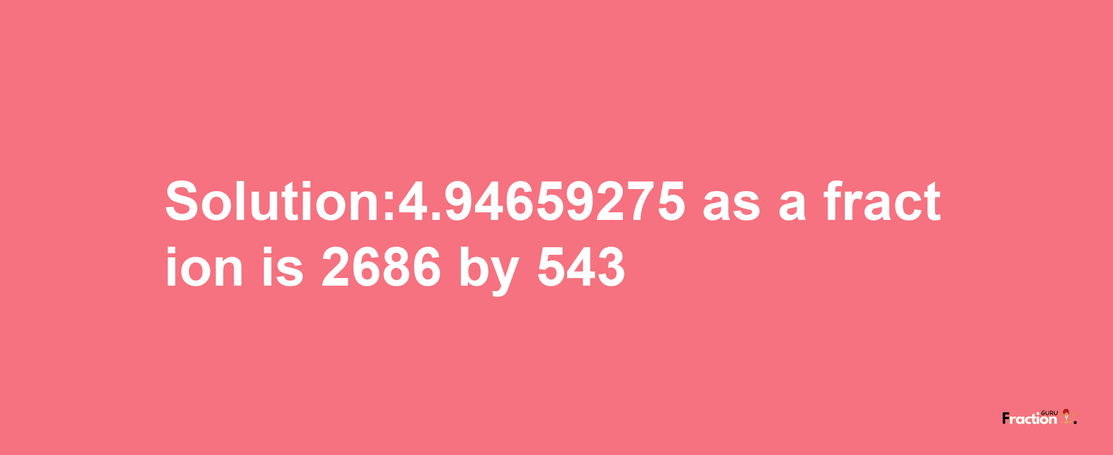 Solution:4.94659275 as a fraction is 2686/543