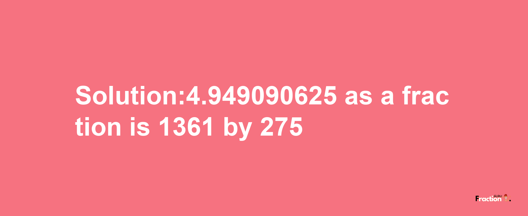 Solution:4.949090625 as a fraction is 1361/275