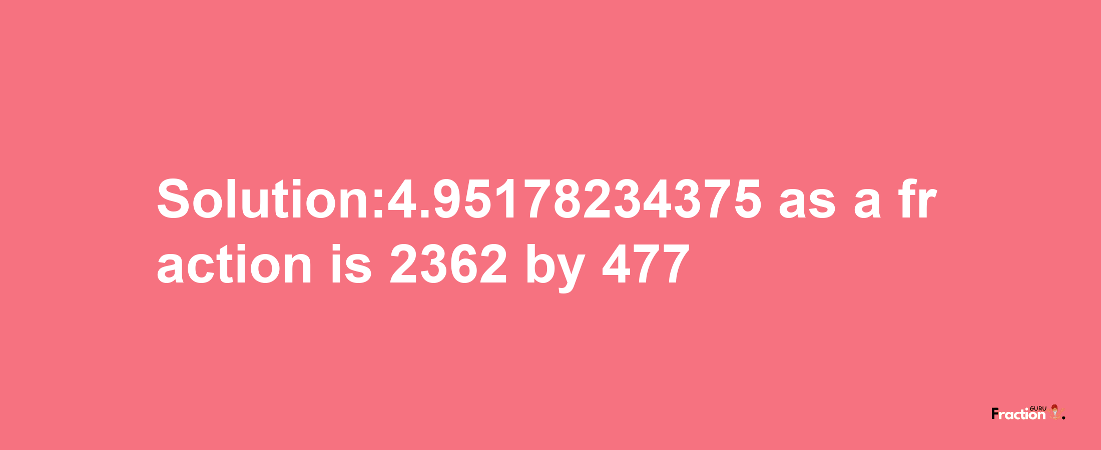 Solution:4.95178234375 as a fraction is 2362/477