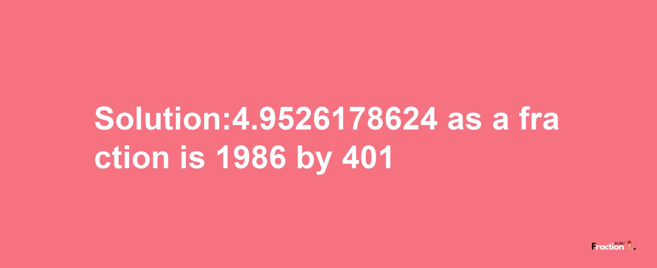 Solution:4.9526178624 as a fraction is 1986/401