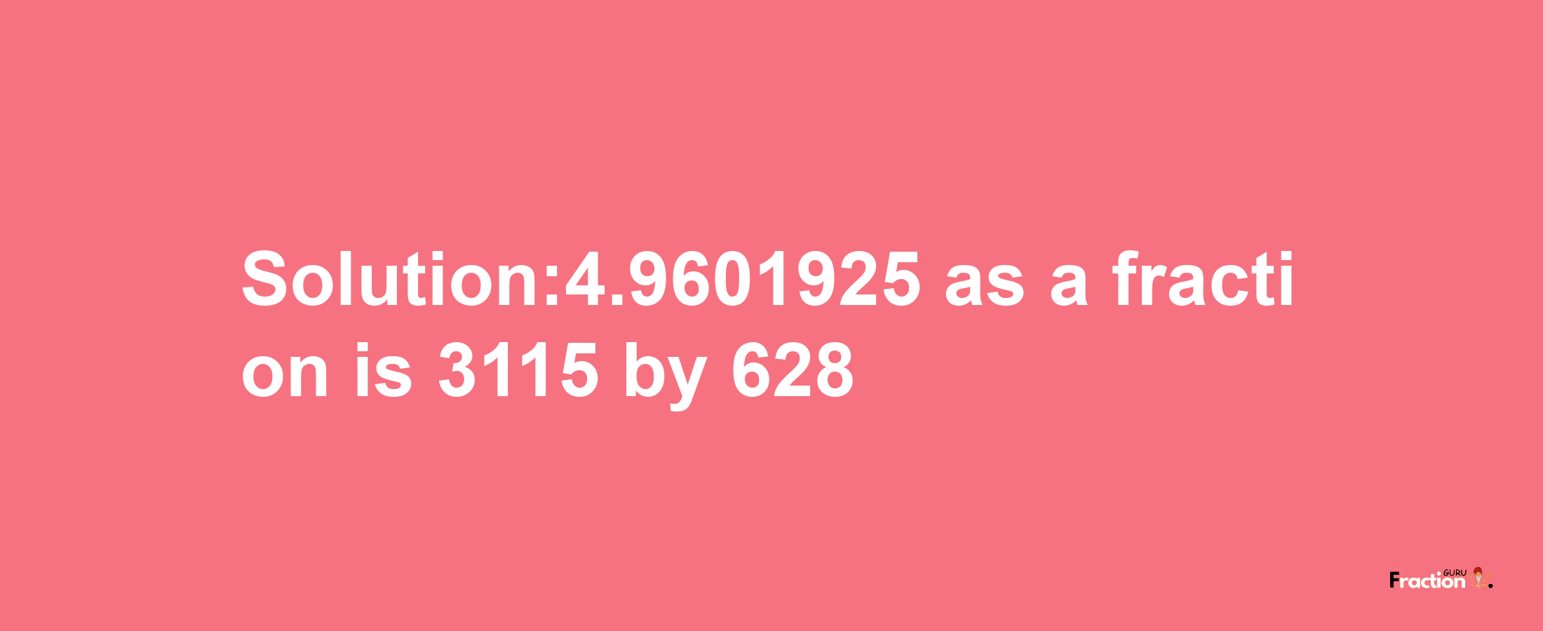 Solution:4.9601925 as a fraction is 3115/628