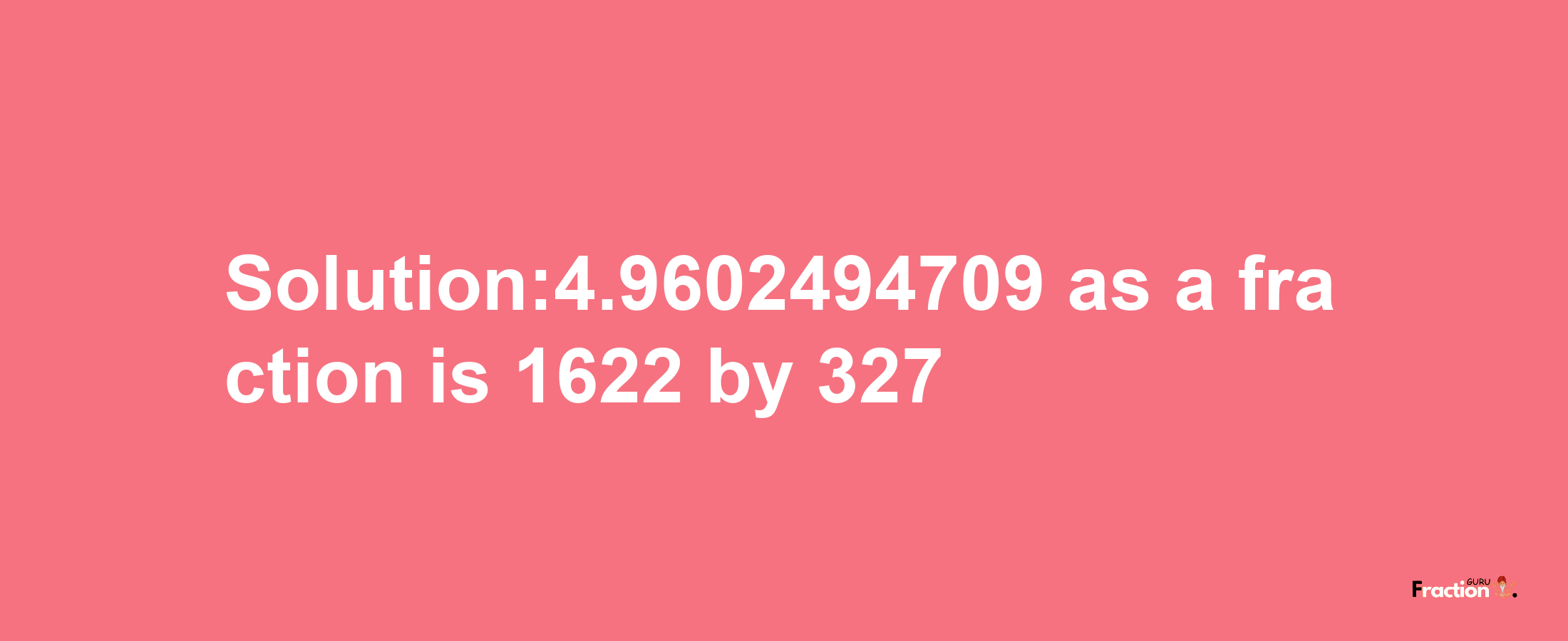 Solution:4.9602494709 as a fraction is 1622/327