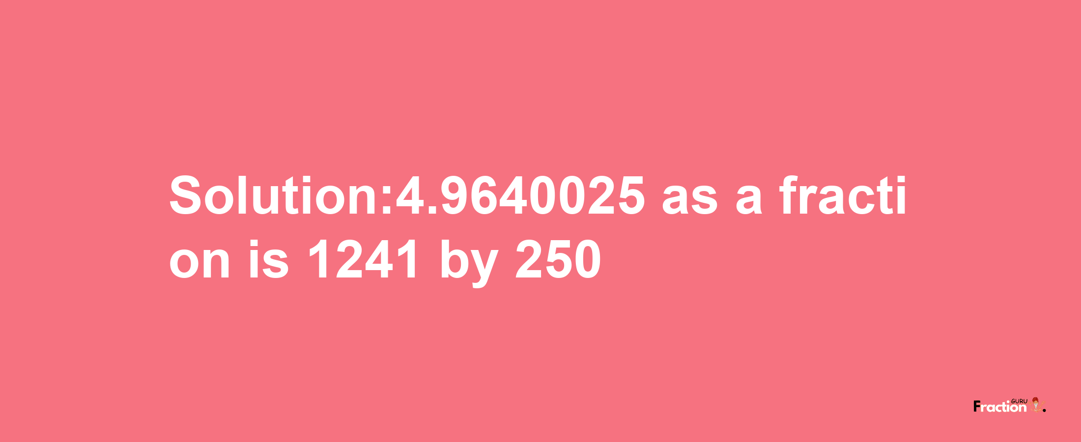 Solution:4.9640025 as a fraction is 1241/250